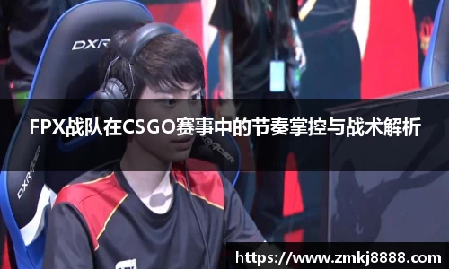 FPX战队在CSGO赛事中的节奏掌控与战术解析