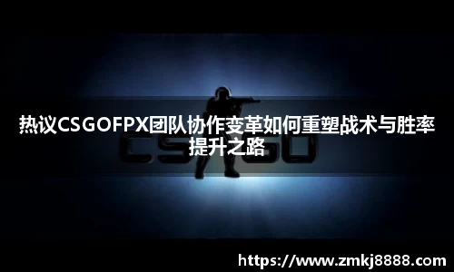 热议CSGOFPX团队协作变革如何重塑战术与胜率提升之路