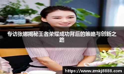 专访张娜揭秘王者荣耀成功背后的策略与创新之路