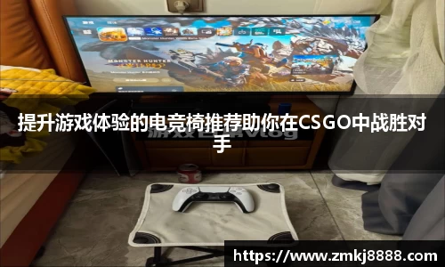提升游戏体验的电竞椅推荐助你在CSGO中战胜对手