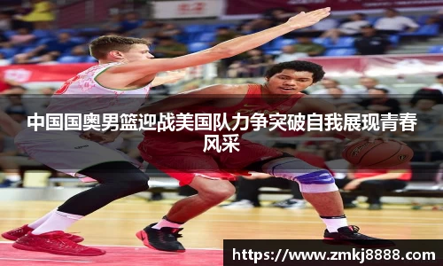 中国国奥男篮迎战美国队力争突破自我展现青春风采