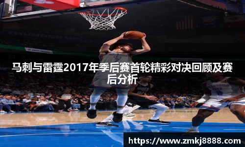马刺与雷霆2017年季后赛首轮精彩对决回顾及赛后分析