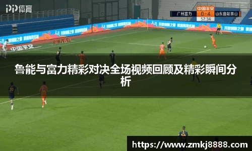 鲁能与富力精彩对决全场视频回顾及精彩瞬间分析
