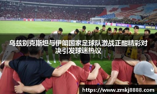 乌兹别克斯坦与伊朗国家足球队激战正酣精彩对决引发球迷热议