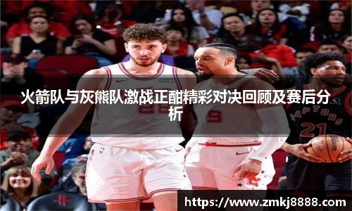 火箭队与灰熊队激战正酣精彩对决回顾及赛后分析