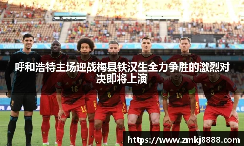 呼和浩特主场迎战梅县铁汉生全力争胜的激烈对决即将上演