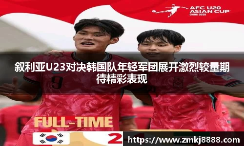 叙利亚U23对决韩国队年轻军团展开激烈较量期待精彩表现